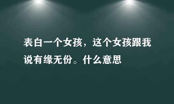 表白一个女孩，这个女孩跟我说有缘无份。什么意思