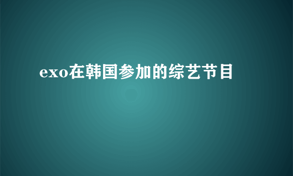 exo在韩国参加的综艺节目