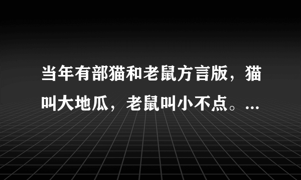 当年有部猫和老鼠方言版，猫叫大地瓜，老鼠叫小不点。这个是什么版本？