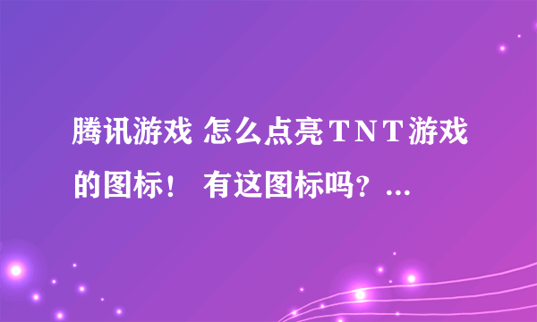 腾讯游戏 怎么点亮ＴNＴ游戏的图标！ 有这图标吗？ 有的话怎么点亮！...