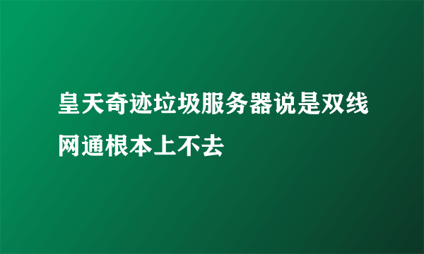 皇天奇迹垃圾服务器说是双线网通根本上不去