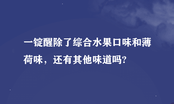 一锭醒除了综合水果口味和薄荷味，还有其他味道吗?