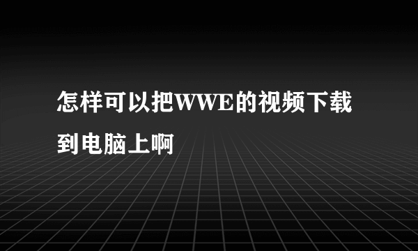 怎样可以把WWE的视频下载到电脑上啊