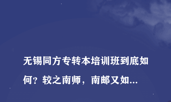 
无锡同方专转本培训班到底如何？较之南师，南邮又如何？是否存在乱收费现象？

