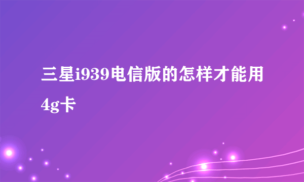 三星i939电信版的怎样才能用4g卡