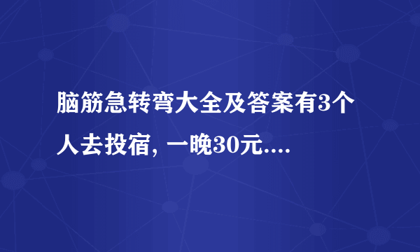 脑筋急转弯大全及答案有3个人去投宿, 一晚30元. 三个人每人掏了10元凑够30元交给了老板. 后来老板说今天优