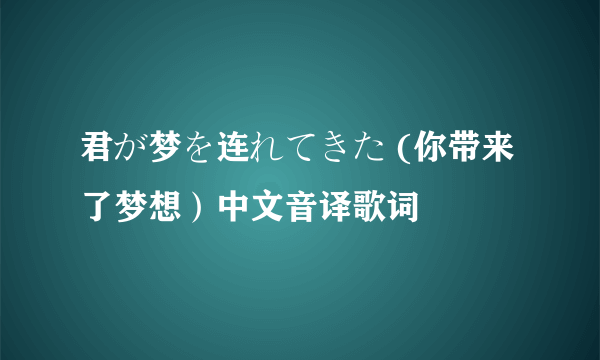 君が梦を连れてきた (你带来了梦想）中文音译歌词