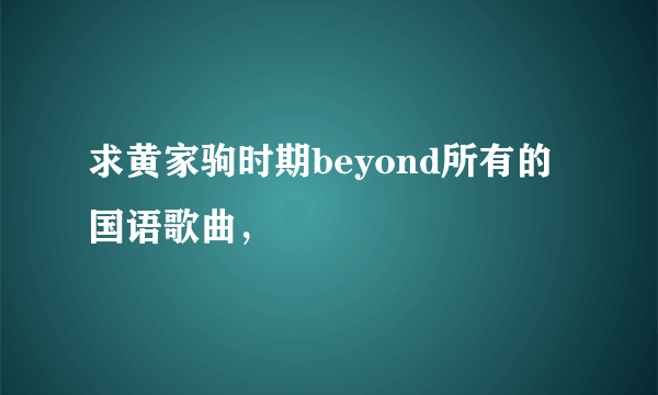 求黄家驹时期beyond所有的国语歌曲，