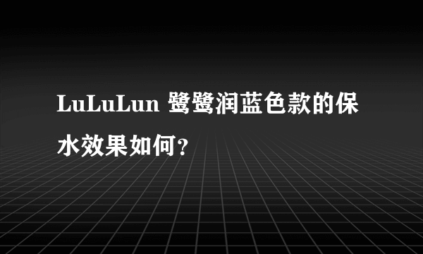 LuLuLun 鹭鹭润蓝色款的保水效果如何？