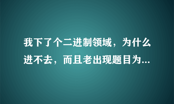 我下了个二进制领域，为什么进不去，而且老出现题目为 Critical Error 的错误报告 这是肿么回事呀