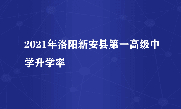 2021年洛阳新安县第一高级中学升学率