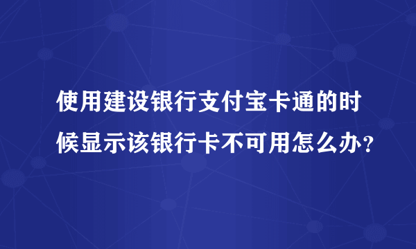 使用建设银行支付宝卡通的时候显示该银行卡不可用怎么办？