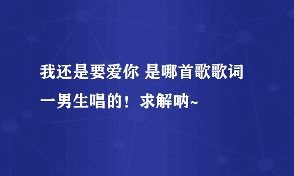 我还是要爱你 是哪首歌歌词 一男生唱的！求解呐~