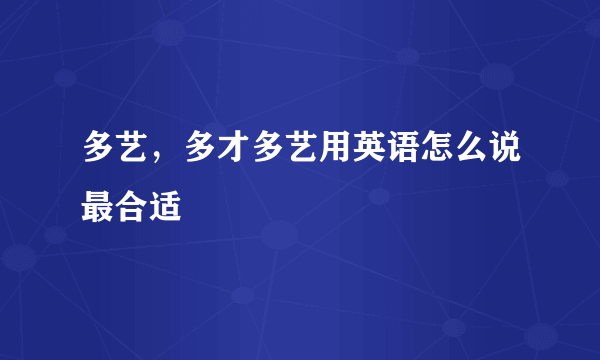 多艺，多才多艺用英语怎么说最合适