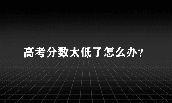 高考分数太低了怎么办？