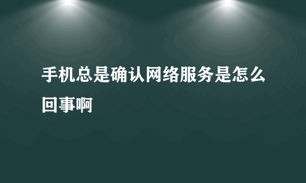 手机总是确认网络服务是怎么回事啊