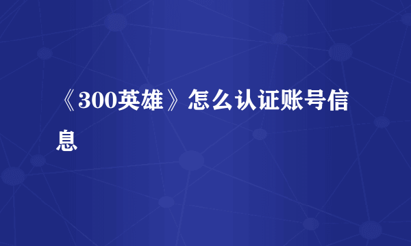 《300英雄》怎么认证账号信息