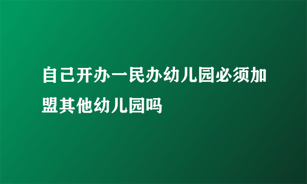 自己开办一民办幼儿园必须加盟其他幼儿园吗