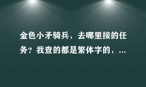 金色小矛骑兵，去哪里接的任务？我查的都是繁体字的，看不懂啊！