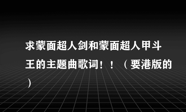 求蒙面超人剑和蒙面超人甲斗王的主题曲歌词！！（要港版的）