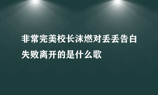 非常完美校长沫燃对丢丢告白失败离开的是什么歌