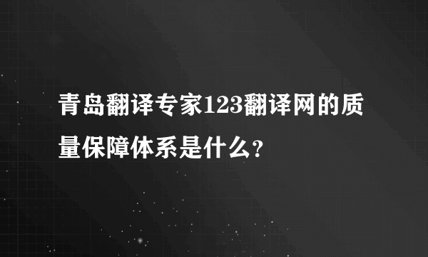 青岛翻译专家123翻译网的质量保障体系是什么？