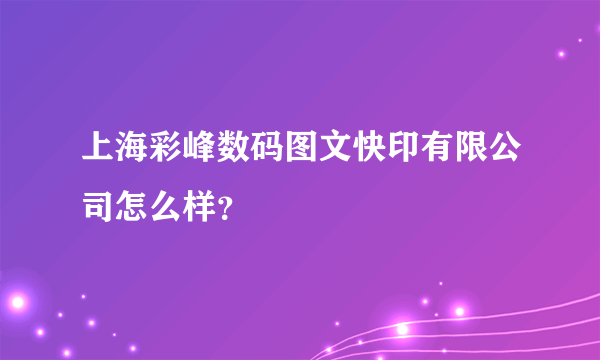 上海彩峰数码图文快印有限公司怎么样？