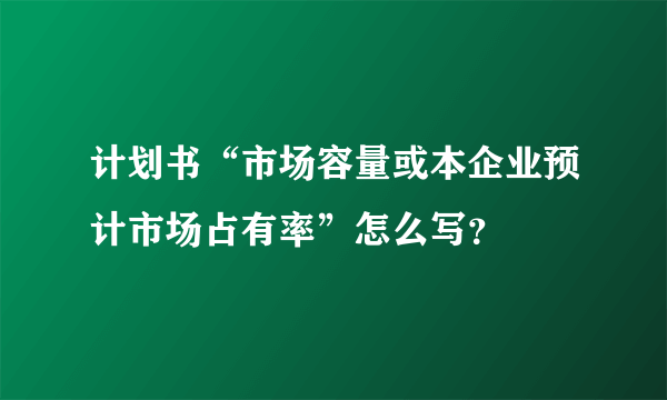 计划书“市场容量或本企业预计市场占有率”怎么写？