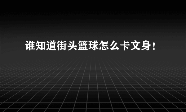 谁知道街头篮球怎么卡文身！