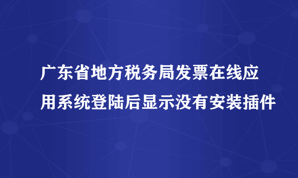 广东省地方税务局发票在线应用系统登陆后显示没有安装插件