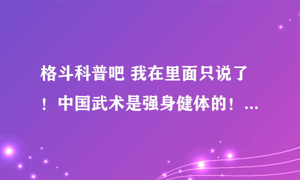 格斗科普吧 我在里面只说了！中国武术是强身健体的！不是用来PK的！