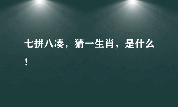 七拼八凑，猜一生肖，是什么！