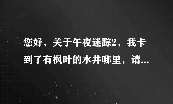 您好，关于午夜迷踪2，我卡到了有枫叶的水井哪里，请问接下来要怎么做呢？谢谢