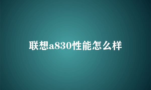 联想a830性能怎么样