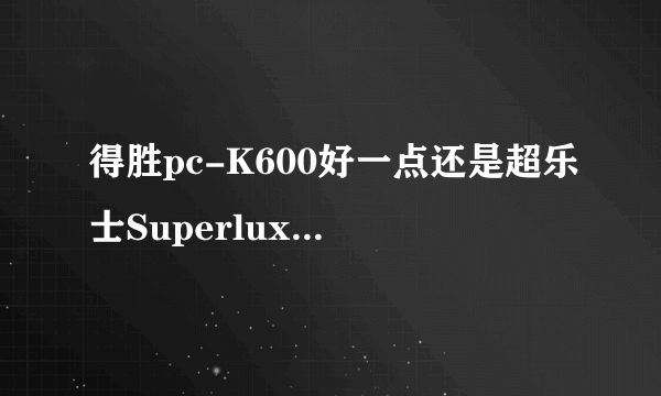 得胜pc-K600好一点还是超乐士Superlux CM-H8A好一点