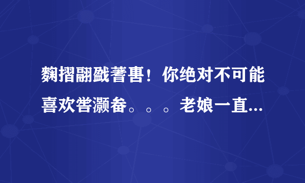 麴摺翮戤蓍軎！你绝对不可能喜欢喾灏畚。。。老娘一直想知道前六个字和后三个字读什么= =