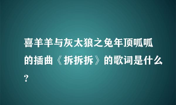 喜羊羊与灰太狼之兔年顶呱呱的插曲《拆拆拆》的歌词是什么？