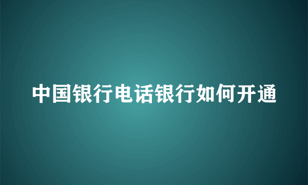 中国银行电话银行如何开通