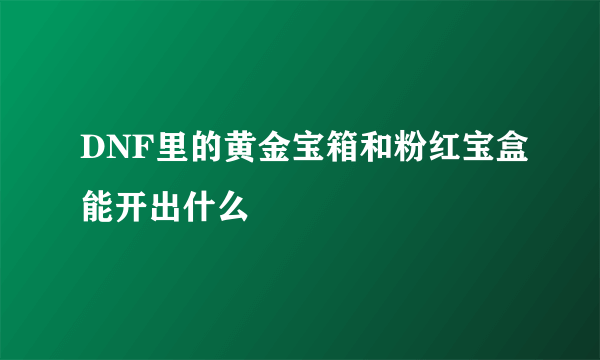 DNF里的黄金宝箱和粉红宝盒能开出什么