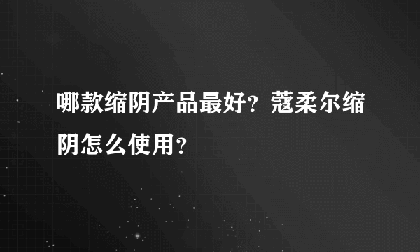 哪款缩阴产品最好？蔻柔尔缩阴怎么使用？