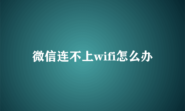 微信连不上wifi怎么办