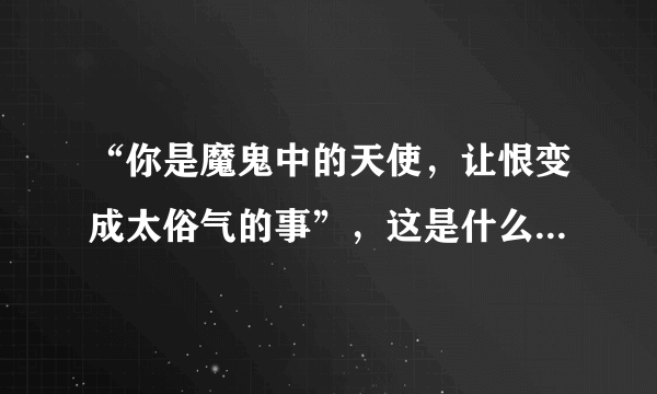 “你是魔鬼中的天使，让恨变成太俗气的事”，这是什么歌的歌词？