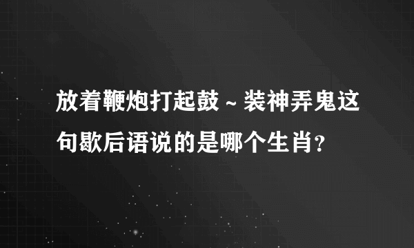 放着鞭炮打起鼓～装神弄鬼这句歇后语说的是哪个生肖？