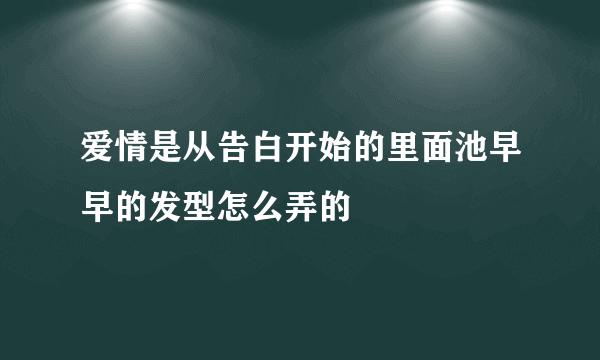 爱情是从告白开始的里面池早早的发型怎么弄的