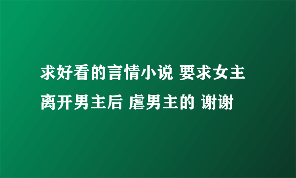 求好看的言情小说 要求女主离开男主后 虐男主的 谢谢