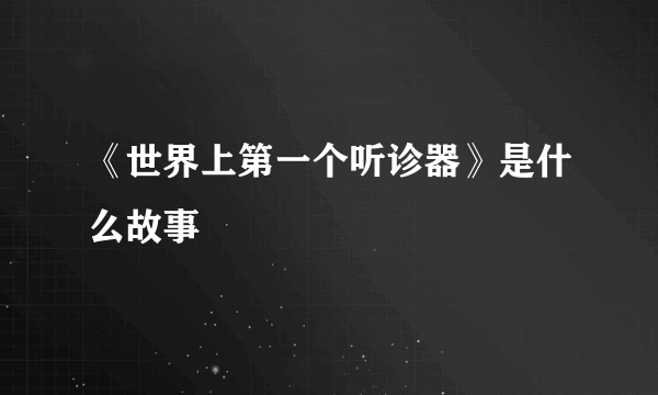 《世界上第一个听诊器》是什么故事