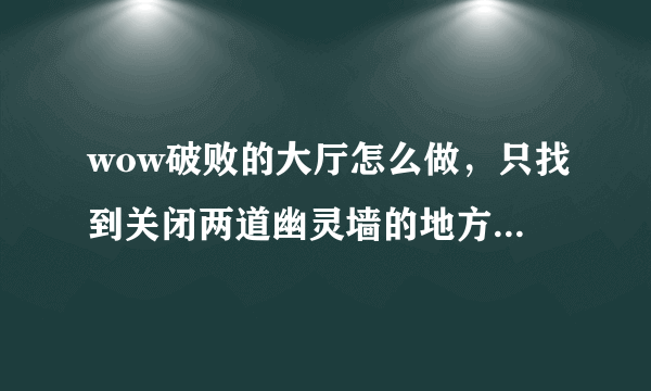 wow破败的大厅怎么做，只找到关闭两道幽灵墙的地方，找不到最后一道幽灵墙关闭的位置。