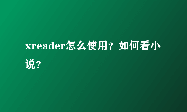 xreader怎么使用？如何看小说？