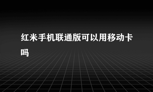 红米手机联通版可以用移动卡吗