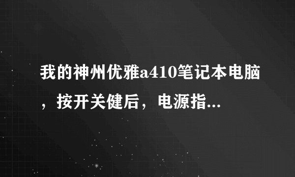 我的神州优雅a410笔记本电脑，按开关健后，电源指示灯亮，但电脑无显示，开不了机，以上动作重复了好